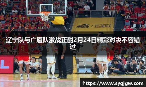 辽宁队与广厦队激战正酣2月24日精彩对决不容错过